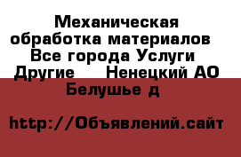 Механическая обработка материалов. - Все города Услуги » Другие   . Ненецкий АО,Белушье д.